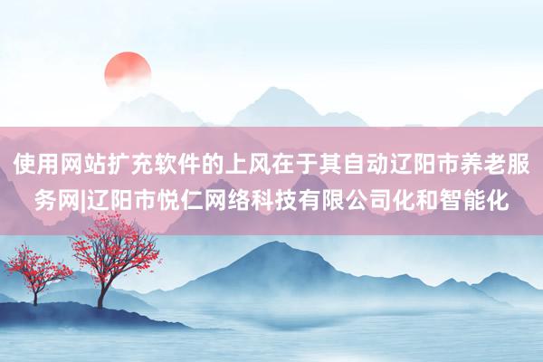 使用网站扩充软件的上风在于其自动辽阳市养老服务网|辽阳市悦仁网络科技有限公司化和智能化