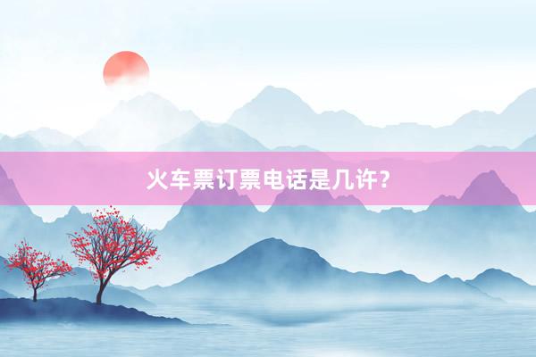 火车票订票电话是几许？