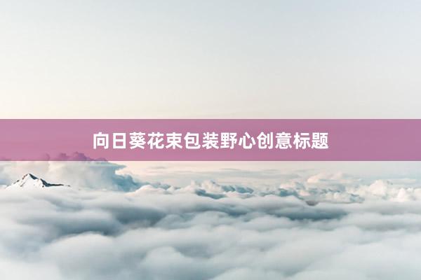 向日葵花束包装野心创意标题